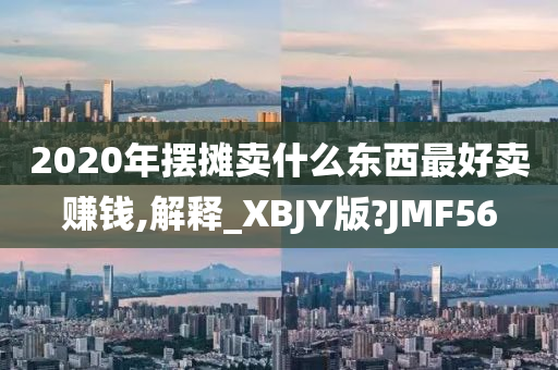 2020年摆摊卖什么东西最好卖赚钱,解释_XBJY版?JMF56