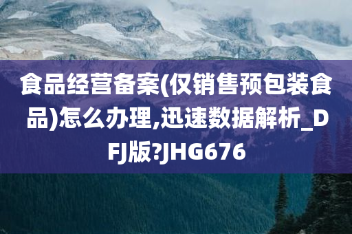 食品经营备案(仅销售预包装食品)怎么办理,迅速数据解析_DFJ版?JHG676