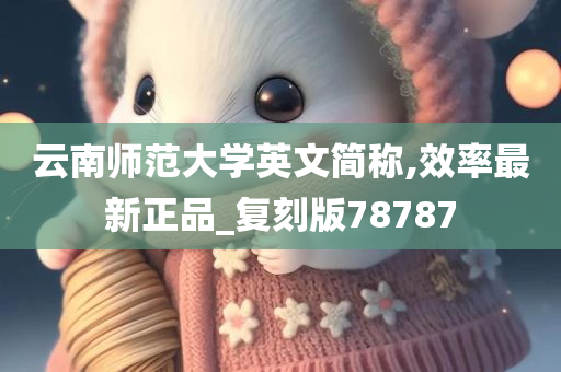 云南师范大学英文简称,效率最新正品_复刻版78787