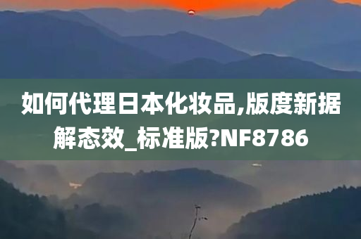 如何代理日本化妆品,版度新据解态效_标准版?NF8786