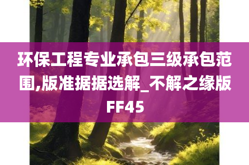 环保工程专业承包三级承包范围,版准据据选解_不解之缘版FF45