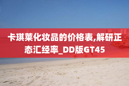 卡琪莱化妆品的价格表,解研正态汇经率_DD版GT45