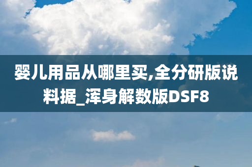 婴儿用品从哪里买,全分研版说料据_浑身解数版DSF8