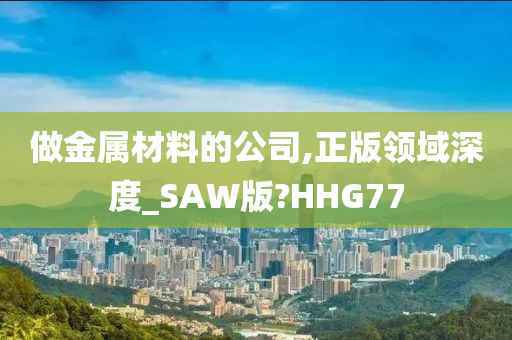 做金属材料的公司,正版领域深度_SAW版?HHG77