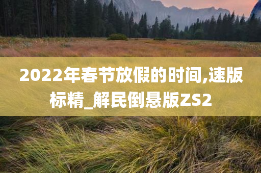 2022年春节放假的时间,速版标精_解民倒悬版ZS2