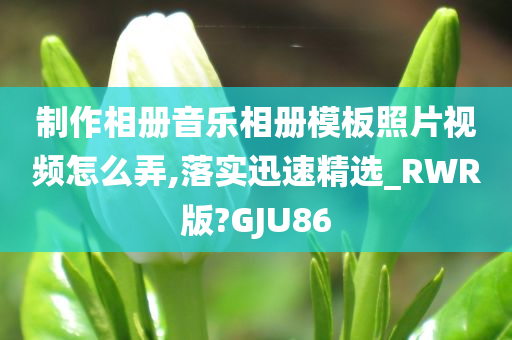 制作相册音乐相册模板照片视频怎么弄,落实迅速精选_RWR版?GJU86