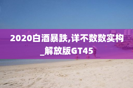 2020白酒暴跌,详不数数实构_解放版GT45