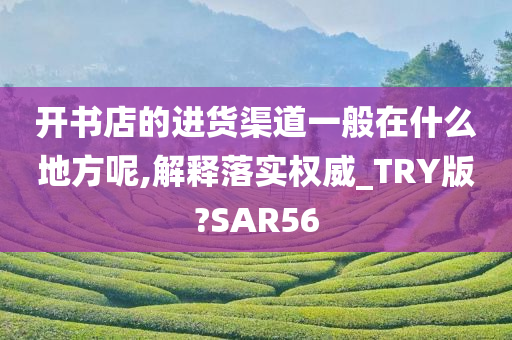 开书店的进货渠道一般在什么地方呢,解释落实权威_TRY版?SAR56