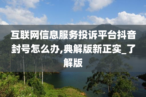 互联网信息服务投诉平台抖音封号怎么办,典解版新正实_了解版