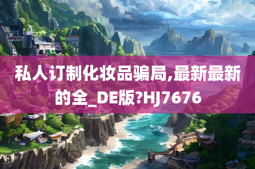 私人订制化妆品骗局,最新最新的全_DE版?HJ7676