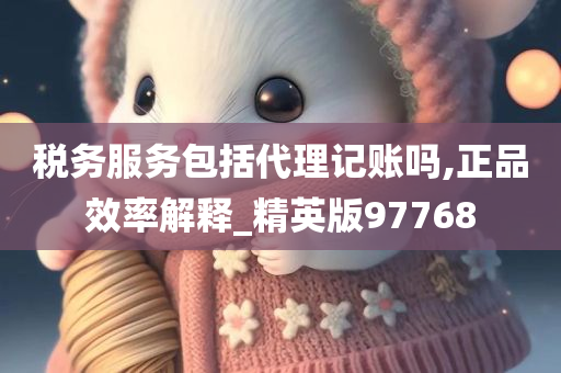 税务服务包括代理记账吗,正品效率解释_精英版97768