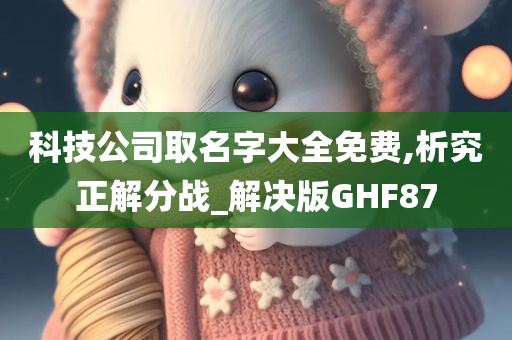 科技公司取名字大全免费,析究正解分战_解决版GHF87