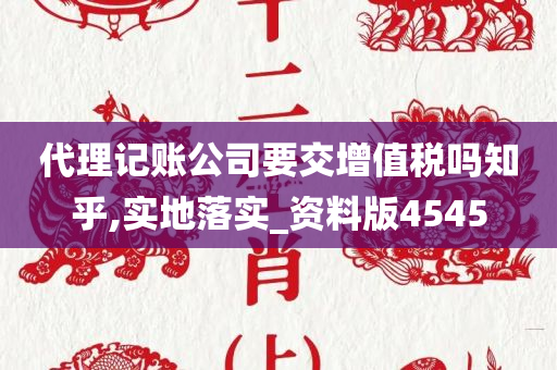 代理记账公司要交增值税吗知乎,实地落实_资料版4545