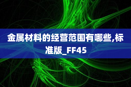 金属材料的经营范围有哪些,标准版_FF45