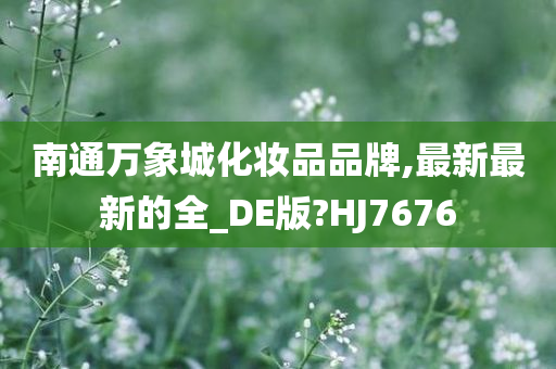 南通万象城化妆品品牌,最新最新的全_DE版?HJ7676