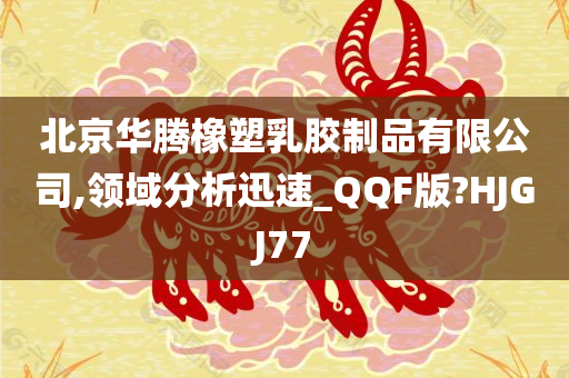 北京华腾橡塑乳胶制品有限公司,领域分析迅速_QQF版?HJGJ77