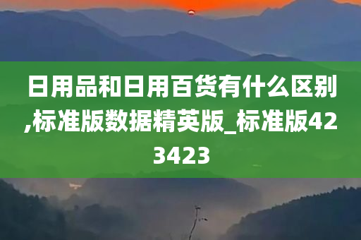 日用品和日用百货有什么区别,标准版数据精英版_标准版423423