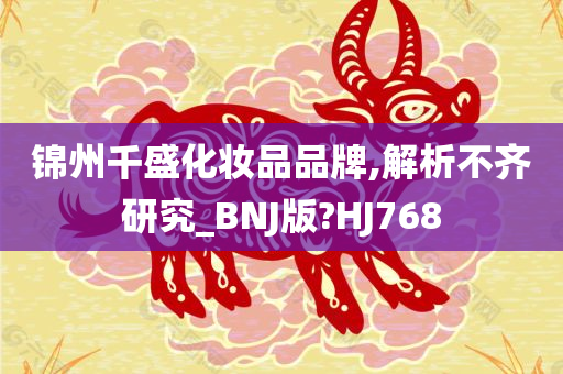 锦州千盛化妆品品牌,解析不齐研究_BNJ版?HJ768