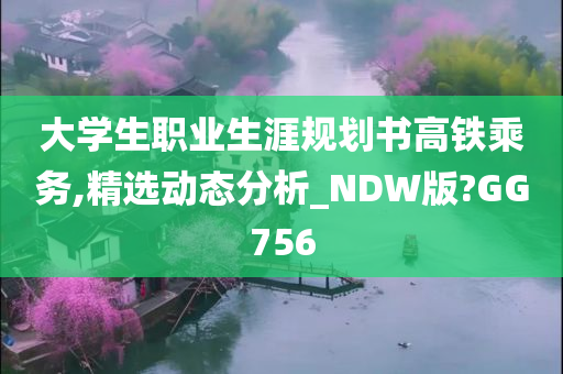 大学生职业生涯规划书高铁乘务,精选动态分析_NDW版?GG756