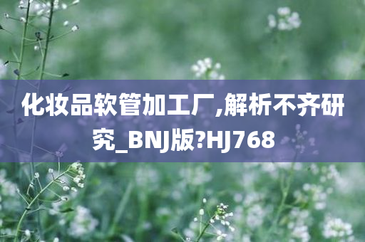 化妆品软管加工厂,解析不齐研究_BNJ版?HJ768