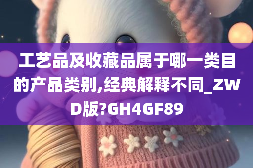 工艺品及收藏品属于哪一类目的产品类别,经典解释不同_ZWD版?GH4GF89