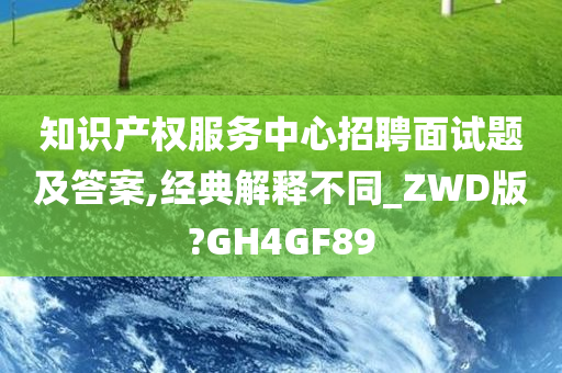 知识产权服务中心招聘面试题及答案,经典解释不同_ZWD版?GH4GF89