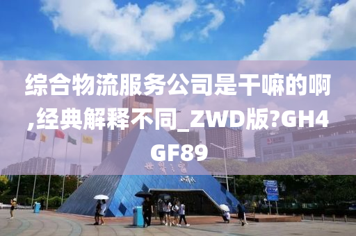 综合物流服务公司是干嘛的啊,经典解释不同_ZWD版?GH4GF89