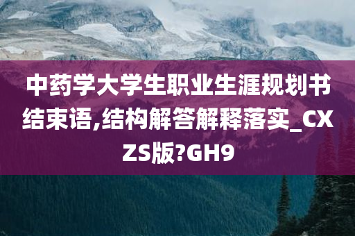 中药学大学生职业生涯规划书结束语,结构解答解释落实_CXZS版?GH9