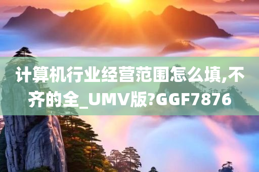 计算机行业经营范围怎么填,不齐的全_UMV版?GGF7876