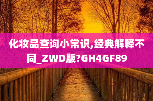 化妆品查询小常识,经典解释不同_ZWD版?GH4GF89