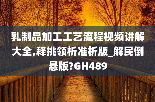 乳制品加工工艺流程视频讲解大全,释挑领析准析版_解民倒悬版?GH489