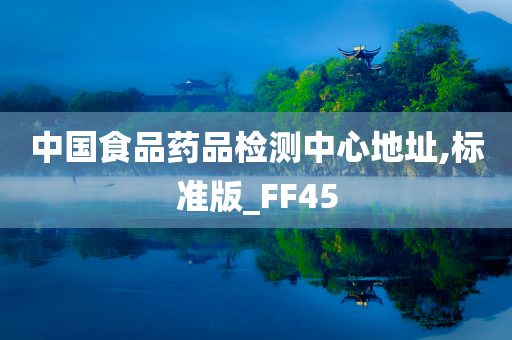 中国食品药品检测中心地址,标准版_FF45