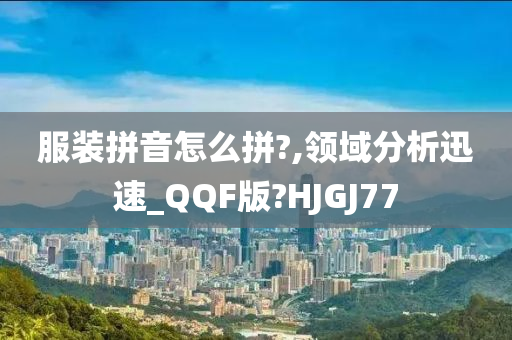 服装拼音怎么拼?,领域分析迅速_QQF版?HJGJ77