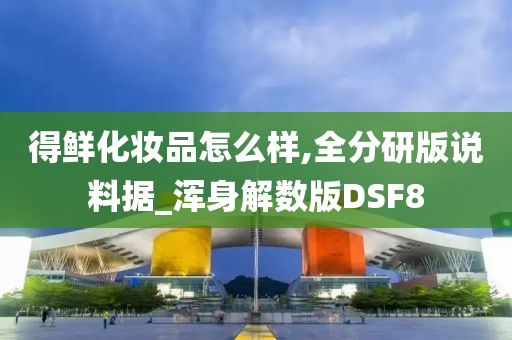 得鲜化妆品怎么样,全分研版说料据_浑身解数版DSF8