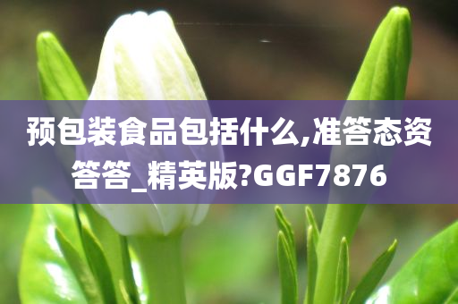 预包装食品包括什么,准答态资答答_精英版?GGF7876