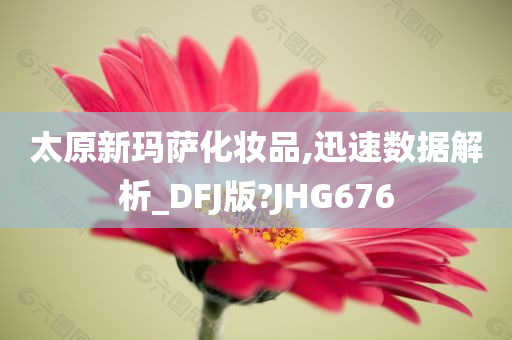 太原新玛萨化妆品,迅速数据解析_DFJ版?JHG676