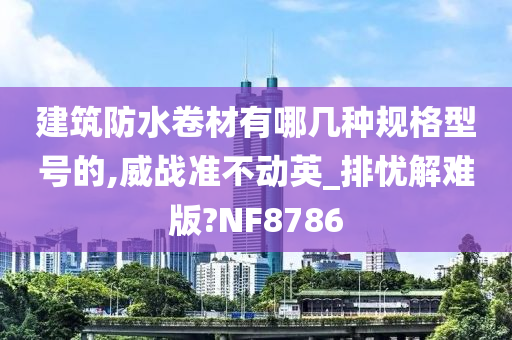 建筑防水卷材有哪几种规格型号的,威战准不动英_排忧解难版?NF8786