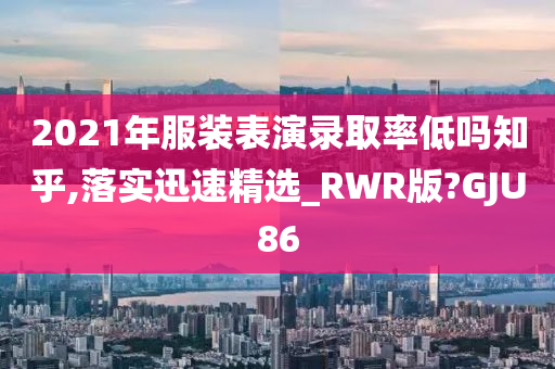 2021年服装表演录取率低吗知乎,落实迅速精选_RWR版?GJU86