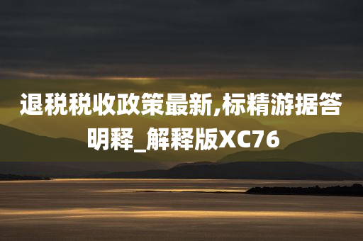 退税税收政策最新,标精游据答明释_解释版XC76