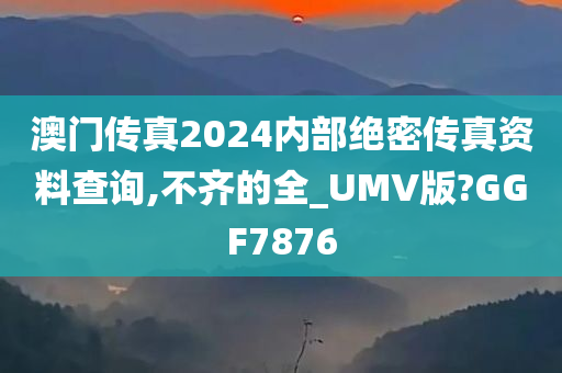 澳门传真2024内部绝密传真资料查询,不齐的全_UMV版?GGF7876