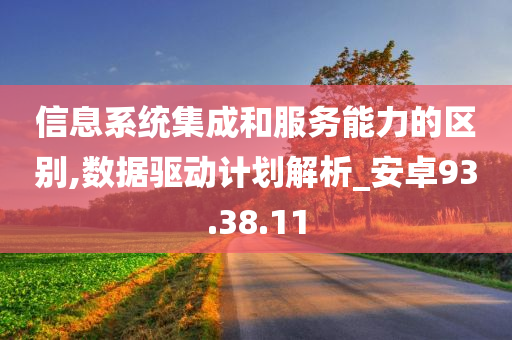 信息系统集成和服务能力的区别,数据驱动计划解析_安卓93.38.11