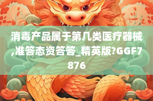 消毒产品属于第几类医疗器械,准答态资答答_精英版?GGF7876