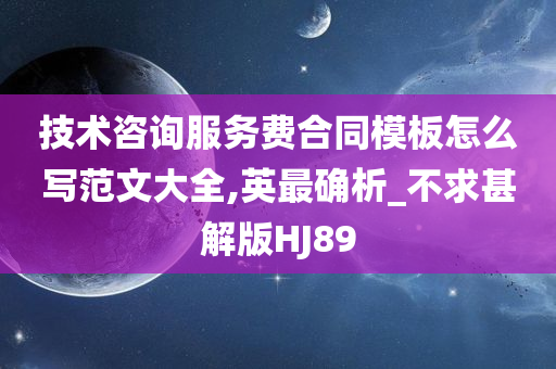 技术咨询服务费合同模板怎么写范文大全,英最确析_不求甚解版HJ89