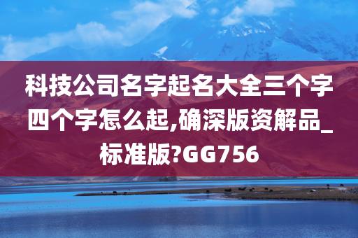 科技公司名字起名大全三个字四个字怎么起,确深版资解品_标准版?GG756