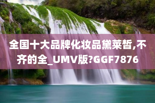 全国十大品牌化妆品黛莱皙,不齐的全_UMV版?GGF7876