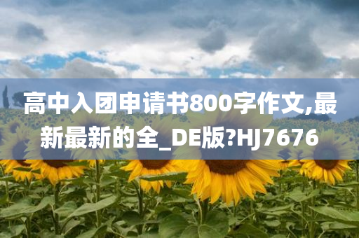 高中入团申请书800字作文,最新最新的全_DE版?HJ7676