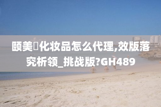 颐美婍化妆品怎么代理,效版落究析领_挑战版?GH489