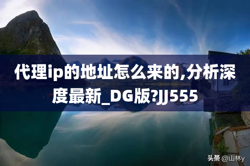 代理ip的地址怎么来的,分析深度最新_DG版?JJ555