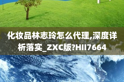 化妆品林志玲怎么代理,深度详析落实_ZXC版?HII7664