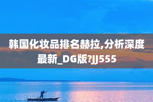 韩国化妆品排名赫拉,分析深度最新_DG版?JJ555